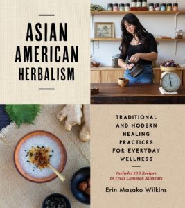 Asian American Herbalism: Traditional and Modern Healing Practices for Everyday Wellness-Includes 100 Recipes to Treat Common Ailments – Erin M. Wilkins