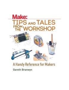 Make: Tips and Tales from the Workshop: A Handy Reference for Makers – Gareth Branwyn
