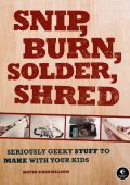 Snip, Burn, Solder, Shred: Seriously Geeky Stuff to Make with Your Kids - David Er...