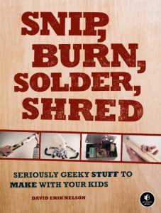 Snip, Burn, Solder, Shred: Seriously Geeky Stuff to Make with Your Kids – David Er…