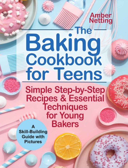 The Baking Cookbook for Teens: Simple Step-by-Step Recipes & Essential Techniques for Young Bakers. A Skill-Building Guide with Pictures – Amber Netting