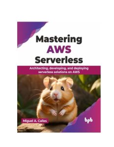 Miguel A. Calles – Mastering AWS Serverless: Architecting, Developing, and Deployi…