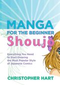 Manga for the Beginner Shoujo: Everything You Need to Start Drawing the Most Popul...