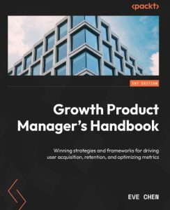 Growth Product Manager’s Handbook: Winning strategies and frameWorks for driving u…