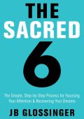 The Sacred 6: The Simple Step-by-Step Process for Focusing Your Attention and Reco...
