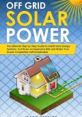 Off Grid Solar Power: The Ultimate Step by Step Guide to Install Solar Energy Syst...