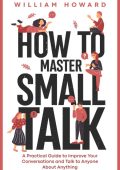 How to Master Small Talk: A Practical Guide to Improve Your Conversations and Talk...