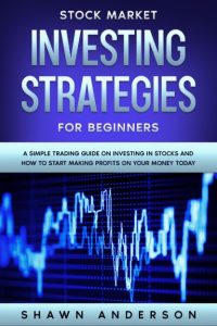 Stock Market Investing Strategies For Beginners A Simple Trading Guide On Investing In Stocks And How To Start Making Profits On Your Money Today – Shawn Anderson