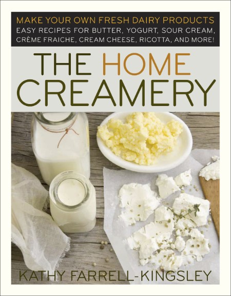 The Home Creamery: Make Your Own Fresh Dairy Products; Easy Recipes for Butter, Yogurt, Sour Cream, Creme Fraiche, Cream Cheese, Ricotta, and More! – Kathy Farrell-Kingsley