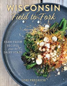 Wisconsin Field to Fork: Farm-Fresh Recipes from the Dairy State – Lori Fredrich