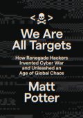 We Are All Targets: How Renegade Hackers Invented Cyber War and Unleashed an Age of Global Chaos - Matt Potter
