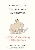 How Would You Like Your Mammoth?: 12,000 Years of Culinary History in 50 Bite-Size...
