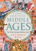 A Travel Guide to the Middle Ages: The World Through Medieval Eyes - Anthony Bale