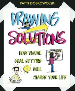 Drawing Solutions: How Visual Goal Setting Will Change Your Life – Patti Dobrowolski