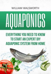 Aquaponics: Everything You Need to Know to Start an Expert DIY Aquaponic System from Home – William Walsworth