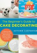The Beginner's Guide to Cake Decorating: A Step-by-Step Guide to Decorate with Frosting
