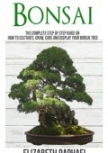 Bonsai: Complete Step by Step Guide on How to Cultivate, Grow, Care and Display Your Bonsai Tree - Elizabeth Raphael