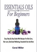 Essential Oil For Beginners: Easy Step By Step Guide With Recipes For Skin Care, Hair care, Emotional Wellbeing, Household Use And More - Coral Miller