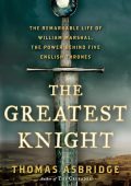 The Greatest Knight: The Remarkable Life of William Marshal, the Power Behind Five...