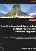 Machine Learning Infrastructure and Best Practices for Software Engineers: Take Yo...