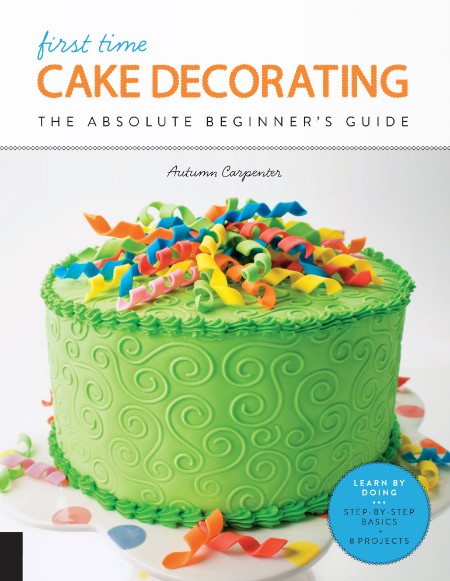 First Time Cake Decorating: The Absolute Beginner’s Guide – Learn by Doing * Step-by-Step Basics + Projects – Autumn Carpenter