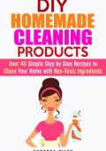 DIY Homemade Cleaning Products: Over 40 Simple Step by Step Recipes To Clean Your Home With Non-Toxic Ingredients (Safe to Use Cleaning Recipes) - Vanessa Riley