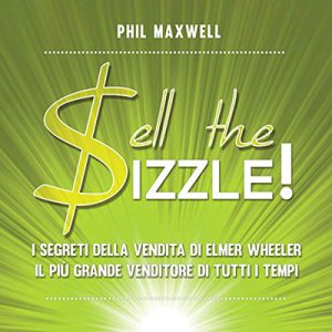 Phil Maxwell – Sell the Sizzle!꞉ I segreti della vendita di Elmer Wheeler, il più grande venditore di tutti i tempi (2015)