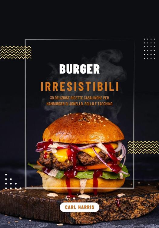 Carl Harris – Burger irresistibili. 30 deliziose ricette casalinghe per hamburger di agnello, pollo e tacchino (2024)