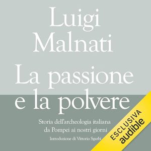 Luigi Malnati, Vittorio Sgarbi – La passione e la polvere꞉ Storia dell’archeologia italiana da Pompei ai giorni nostri (2024) (mp3 – 128 kbps)