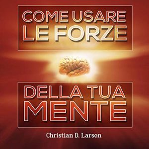 Christian D. Larson – Come usare le forze della tua mente (2015) (mp3 – 128 kbps)
