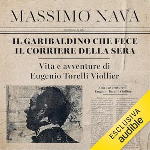 Massimo Nava – Il garibaldino che fece il Corriere della Sera꞉ Vita e avventure di Eugenio Torelli Viollier (2024) (mp3 – 128 kbps)