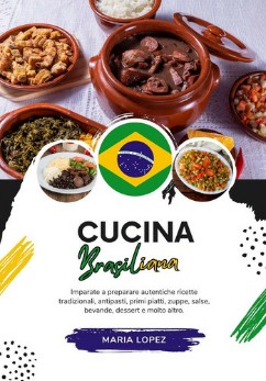 Maria Lopez – Cucina brasiliana. Imparate a preparare autentiche ricette tradizionali, antipasti, primi piatti, zuppe, salse, bevande, dessert e molto altro (2024)