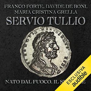 Franco Forte, Davide De Boni, Maria Cristina Grella – Servio Tullio – Nato dal fuoco. Il sesto re꞉ I re di Roma 6 (2023) (mp3 – 128 kbps)