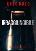 Kate Bold - Irraggiungibile. Un Thriller FBI di Dylan First Vol. 1 (2023)