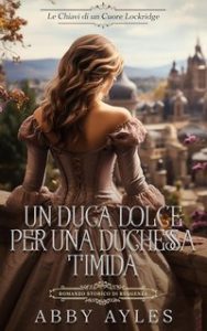 Abby Ayles – Le Chiavi Di Un Cuore Lockridge Vol. 2. Un Duca Dolce Per Una Duchessa Timida (2025) Abby Ayles – Le Chiavi Di Un Cuore Lockridge Vol. 2. Un Duca Dolce Per Una Duchessa Timida (2025)