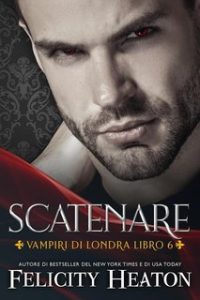 Felicity Heaton – Vampiri di Londra Vol. 6. Scatenare (2025)