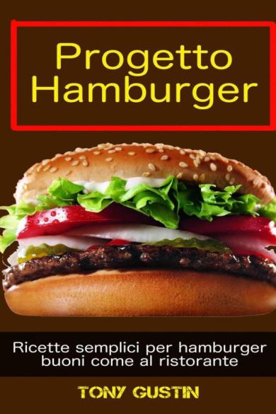 Tony Gustin – Progetto Hamburger: ricette semplici per hamburger buoni come al ristorante. (2019)