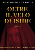 Alessandro De Angelis - Oltre il velo di Iside vol. I: Cleopatra: madre di Maria e nonna di Gesù? (2024)