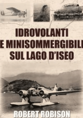 Robert Robison - Idrovolanti e minisommergibili sul lago d\'Iseo (2020)