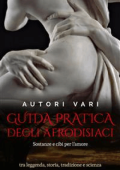 Autori Vari - Guida pratica degli afrodisiaci - sostanze e cibi per l’amore tra leggenda e storia, tradizione e scienza (2016)
