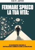 Kai P. Jayce - Fermare spreco la tua vita. 30 giorni per vincere le distrazioni... (2025)