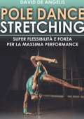 David De Angelis - Pole Dance Stretching - Super Flessibilità e Forza per la Massima Performance (2017)
