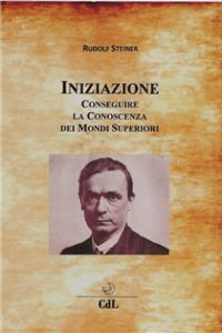 Rudolf Steiner – Iniziazione: Conseguire la Conoscenza dei Mondi Superiori (2020)