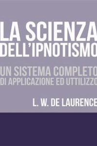 Lauron William De Laurence – La Scienza dell\’Ipnotismo – Un Sistema completo di applicazione ed utilizzo (2018)