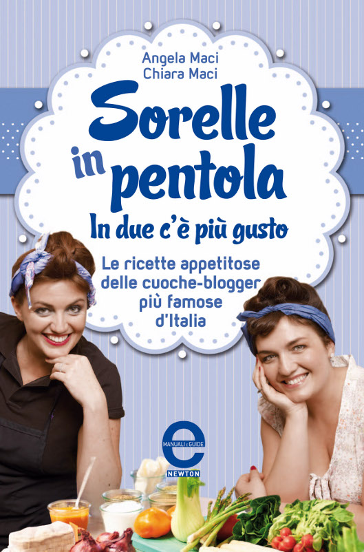 Angela e Chiara Maci – Sorelle in pentola. In due c’è più gusto. Le ricette appetitose delle cuoche-blogger più famose d’Italia (2013)