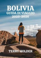 TERRY HOLDER – BOLIVIA GUIDA DI VIAGGIO 2025-2026 Una guida turistica completa sulla Bolivia 2025-26 per tuttii viaggiatori, avventurieri solitari, famiglie, gruppi, … alle prime armi ed esploratori esperti (2025)