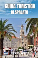 Adrian C. Downey – GUIDA TURISTICA DI SPALATO  Esplora la sua fantastica storia, i suoi splendidi paesaggi, le sue ricche tradizioni e le sue attrazioni mozzafiato (2025)