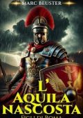 Marc Beuster - La Saga dell’Aquila. Figli di Roma Vol. 2. L’Aquila nascosta (2025)