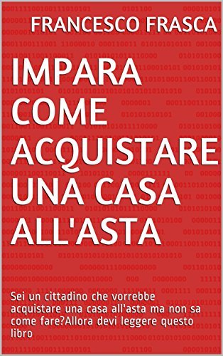 Francesco Frasca  – Impara come acquistare una casa all’asta: Sei un cittadino che vorrebbe acquistare una casa all’asta ma non sa come fare? Allora devi leggere questo libro (Academy Asta Immobiliare) (2017)