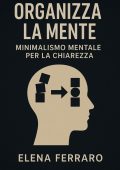 Elena Ferraro - Organizza la Mente. Minimalismo Mentale per la Chiarezza (2025)